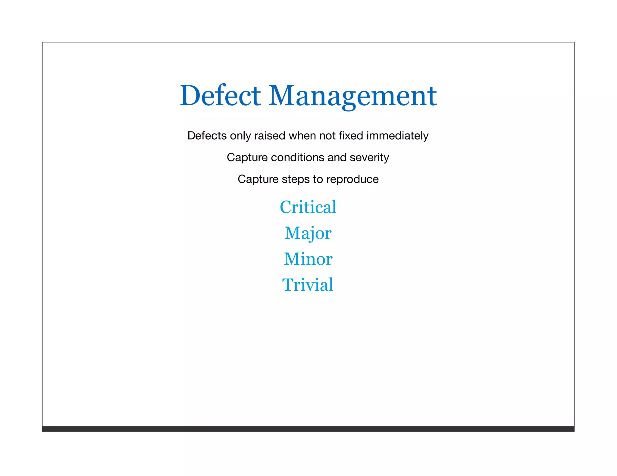 Defect Management Defects only raised when not ﬁxed immediately Capture conditions and severity Capture steps to reproduce Critical Major Minor Trivial 