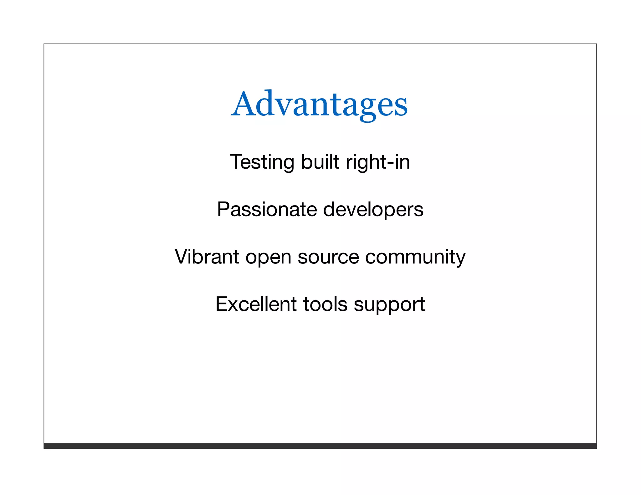 Advantages Testing built right-in Passionate developers Vibrant open source community Excellent tools support 