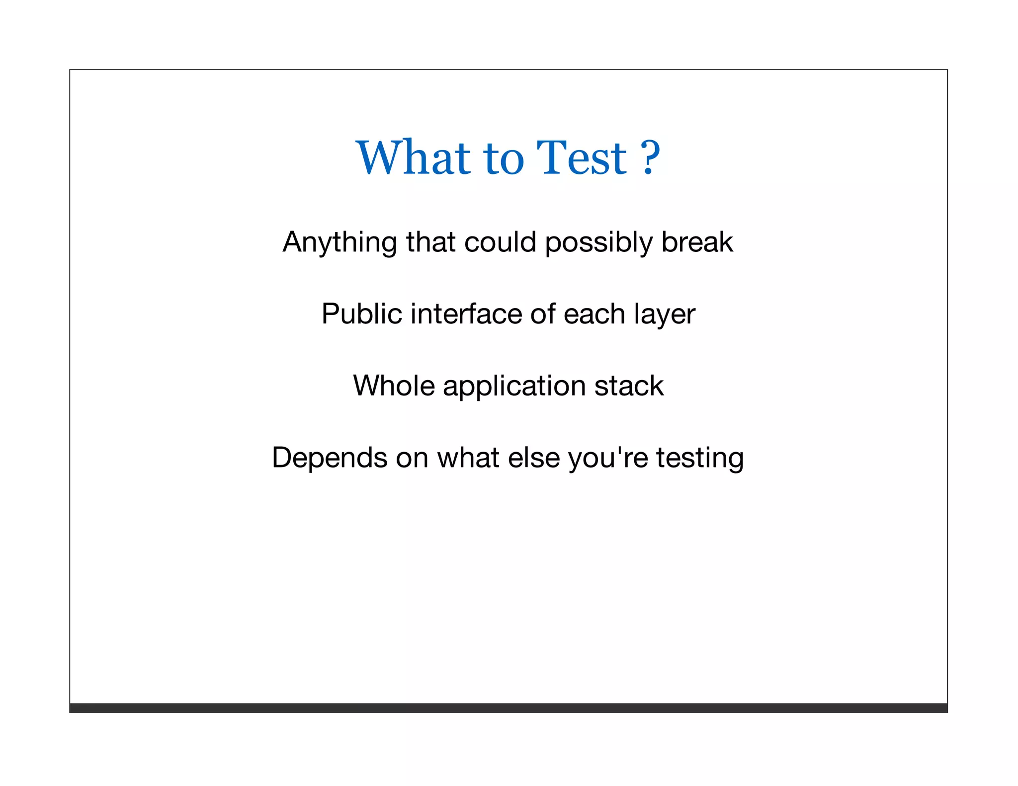 What to Test ? Anything that could possibly break Public interface of each layer Whole application stack Depends on what else you're testing 