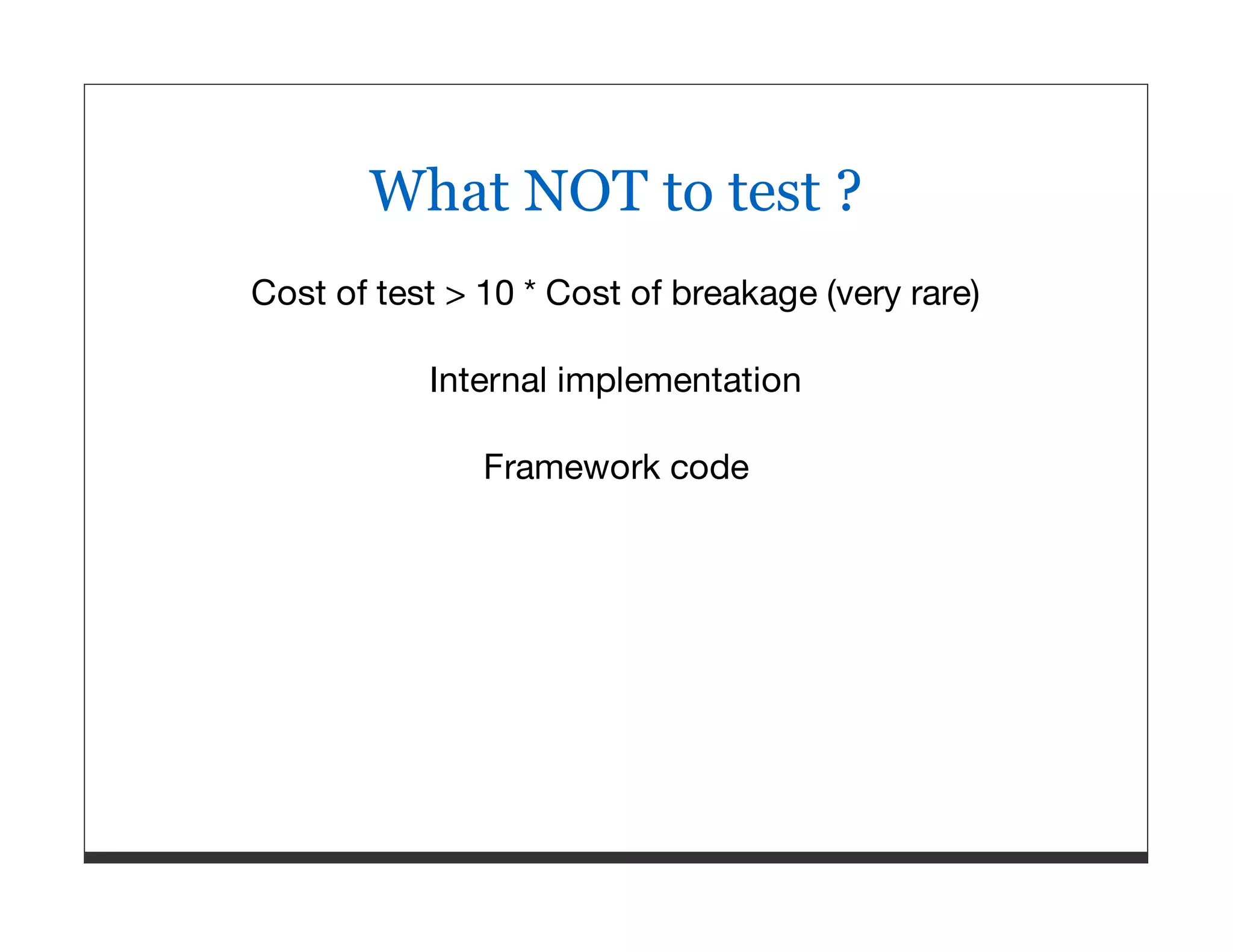 What NOT to test ? Cost of test > 10 * Cost of breakage (very rare) Internal implementation Framework code 