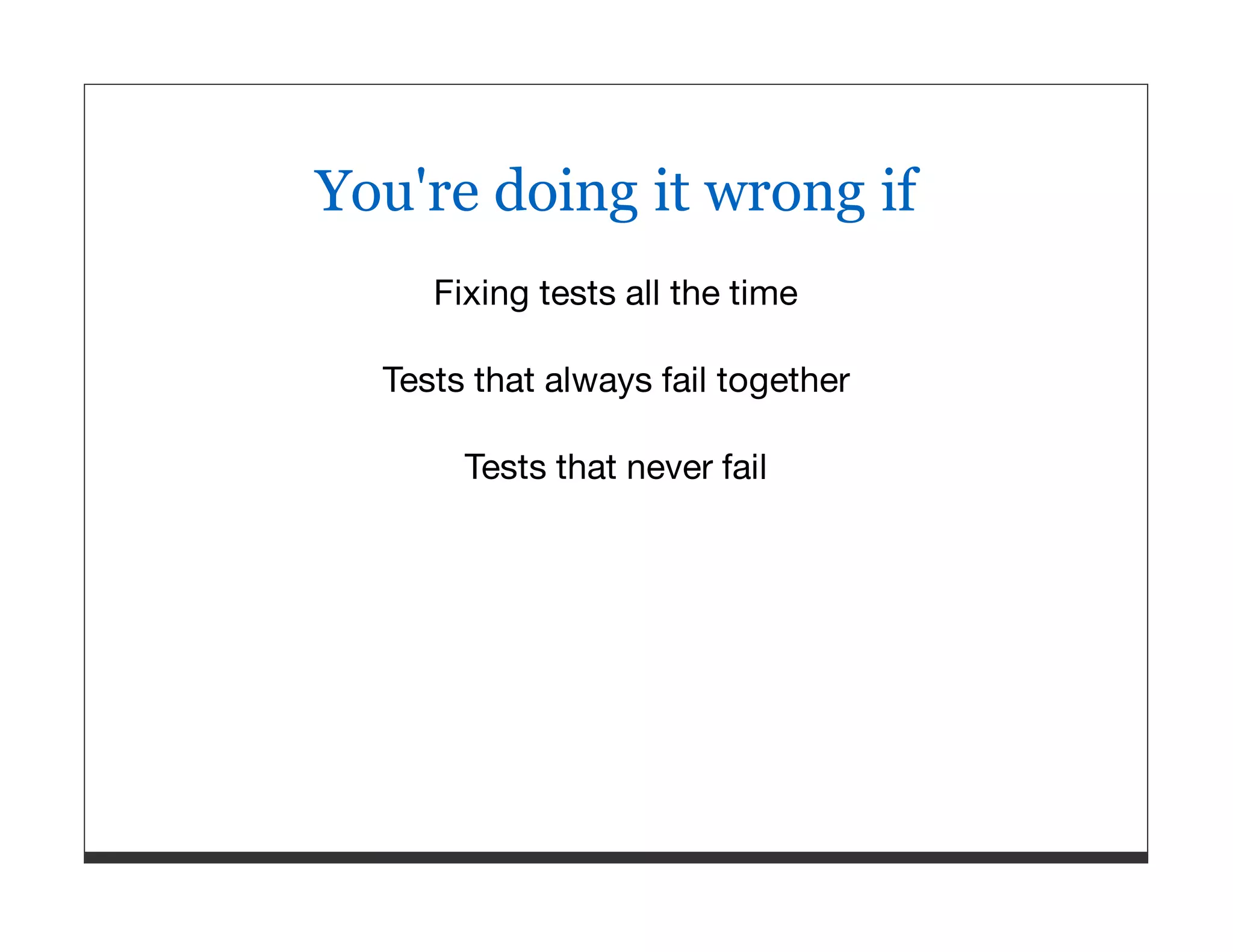 You're doing it wrong if Fixing tests all the time Tests that always fail together Tests that never fail 