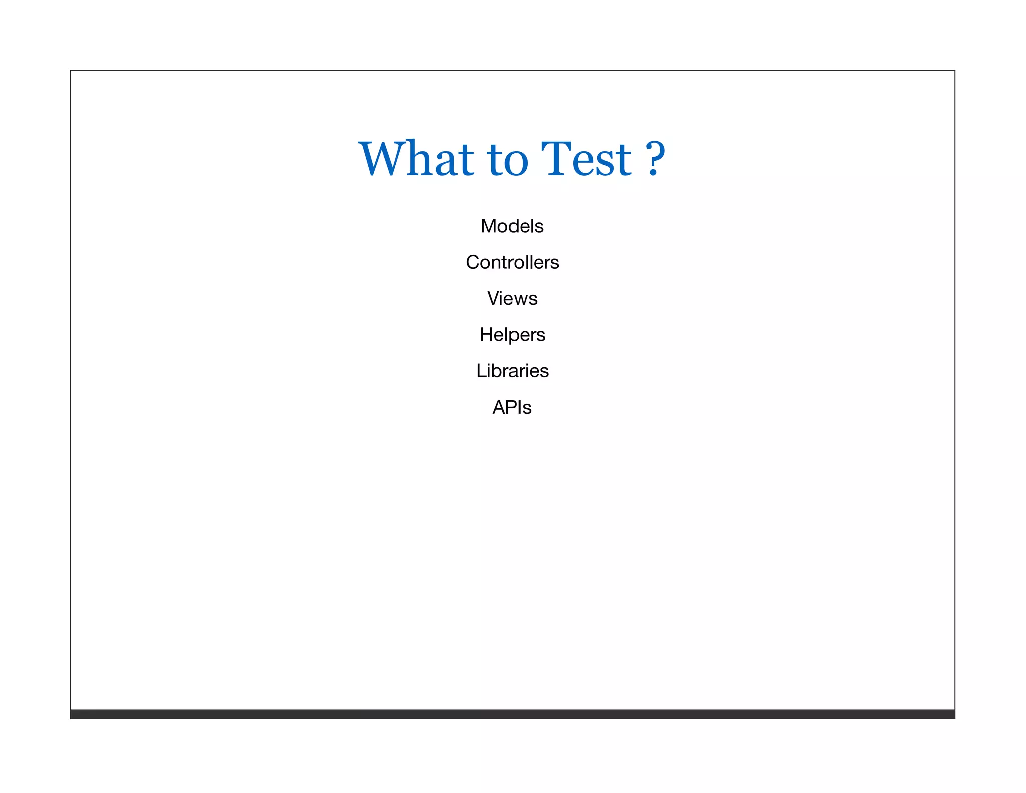 What to Test ? Models Controllers Views Helpers Libraries APIs 