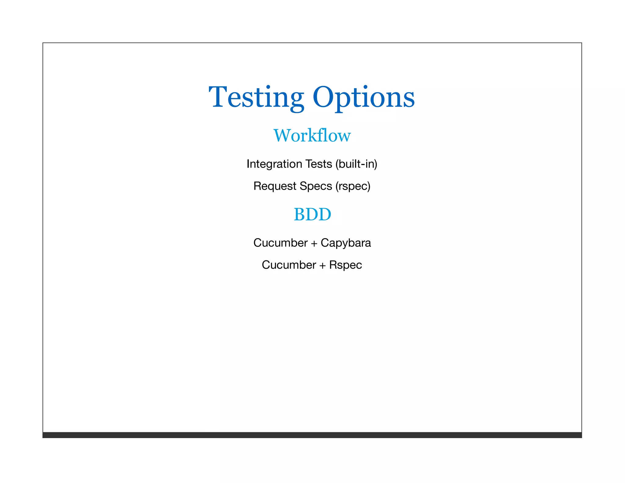 Testing Options Workflow Integration Tests (built-in) Request Specs (rspec) BDD Cucumber + Capybara Cucumber + Rspec 