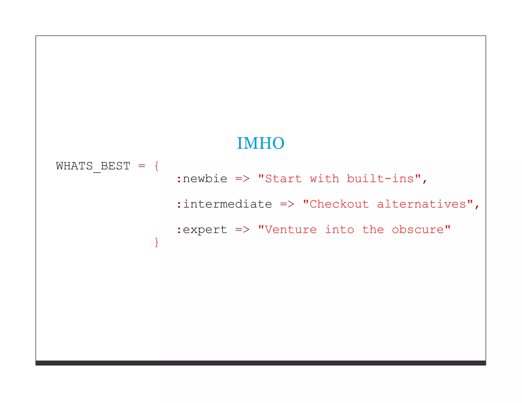 IMHO WHATS_BEST = { :newbie => "Start with built-ins", :intermediate => "Checkout alternatives", :expert => "Venture into the obscure" } 