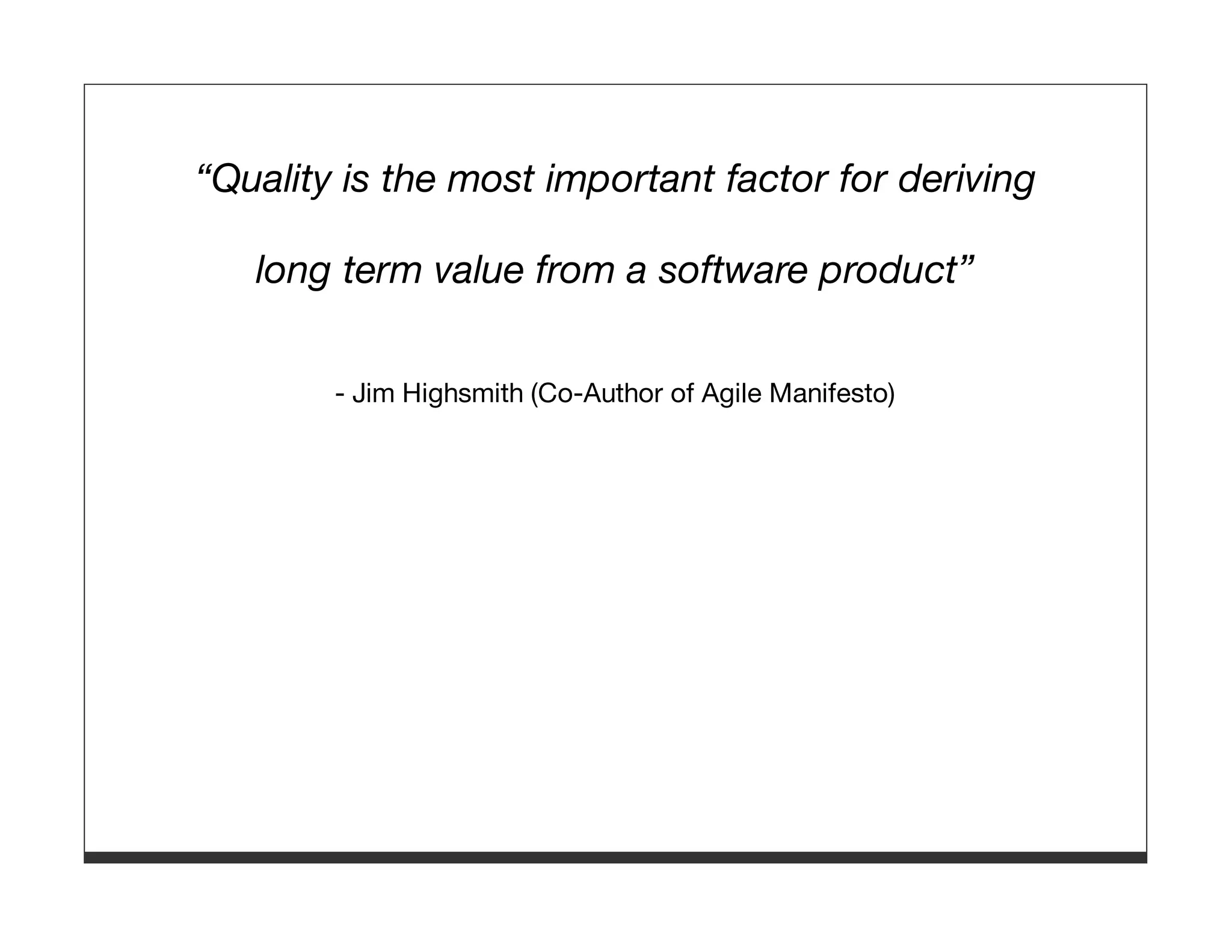 “Quality is the most important factor for deriving long term value from a software product” - Jim Highsmith (Co-Author of Agile Manifesto) 