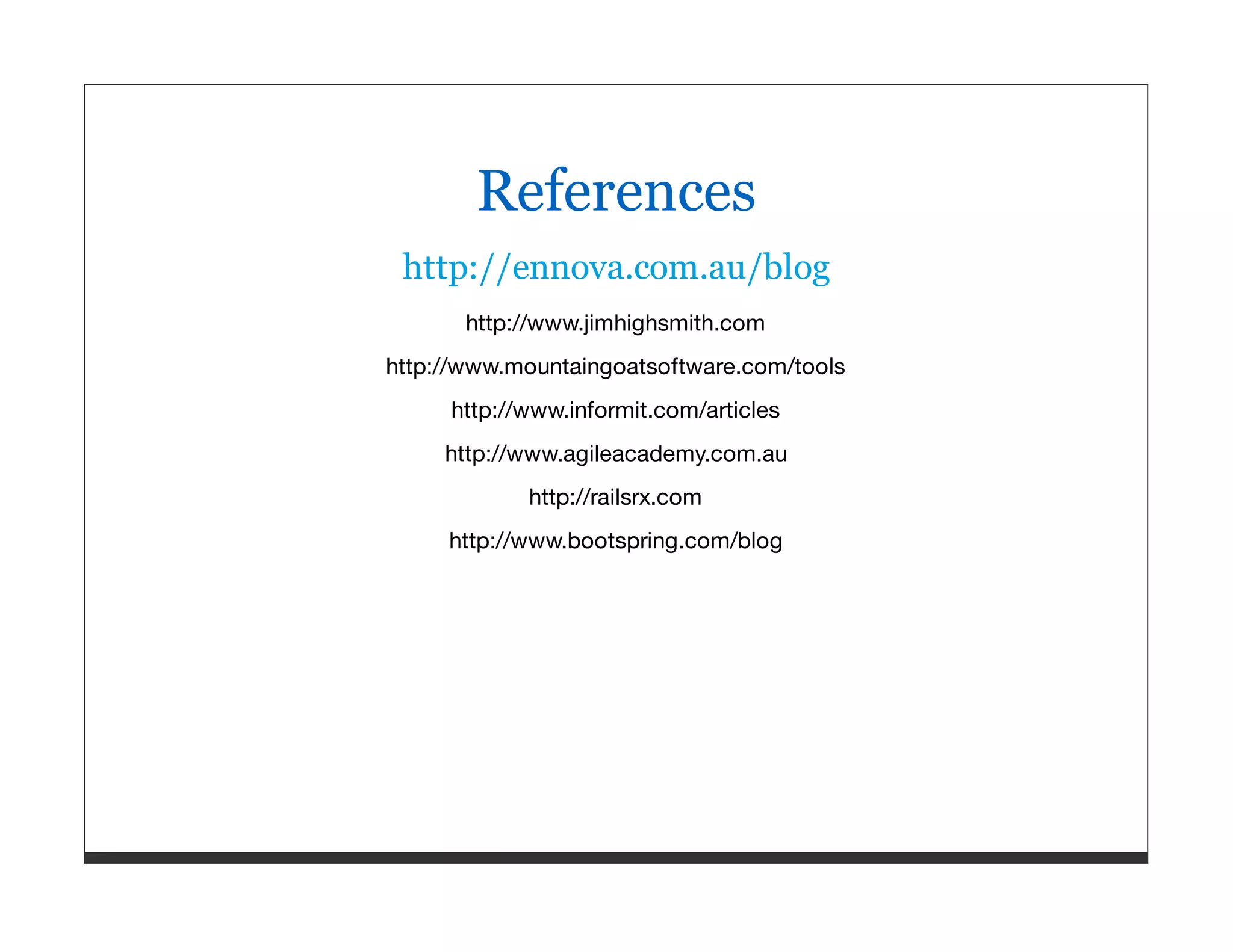 References http://ennova.com.au/blog http://www.jimhighsmith.com http://www.mountaingoatsoftware.com/tools http://www.informit.com/articles http://www.agileacademy.com.au http://railsrx.com http://www.bootspring.com/blog 