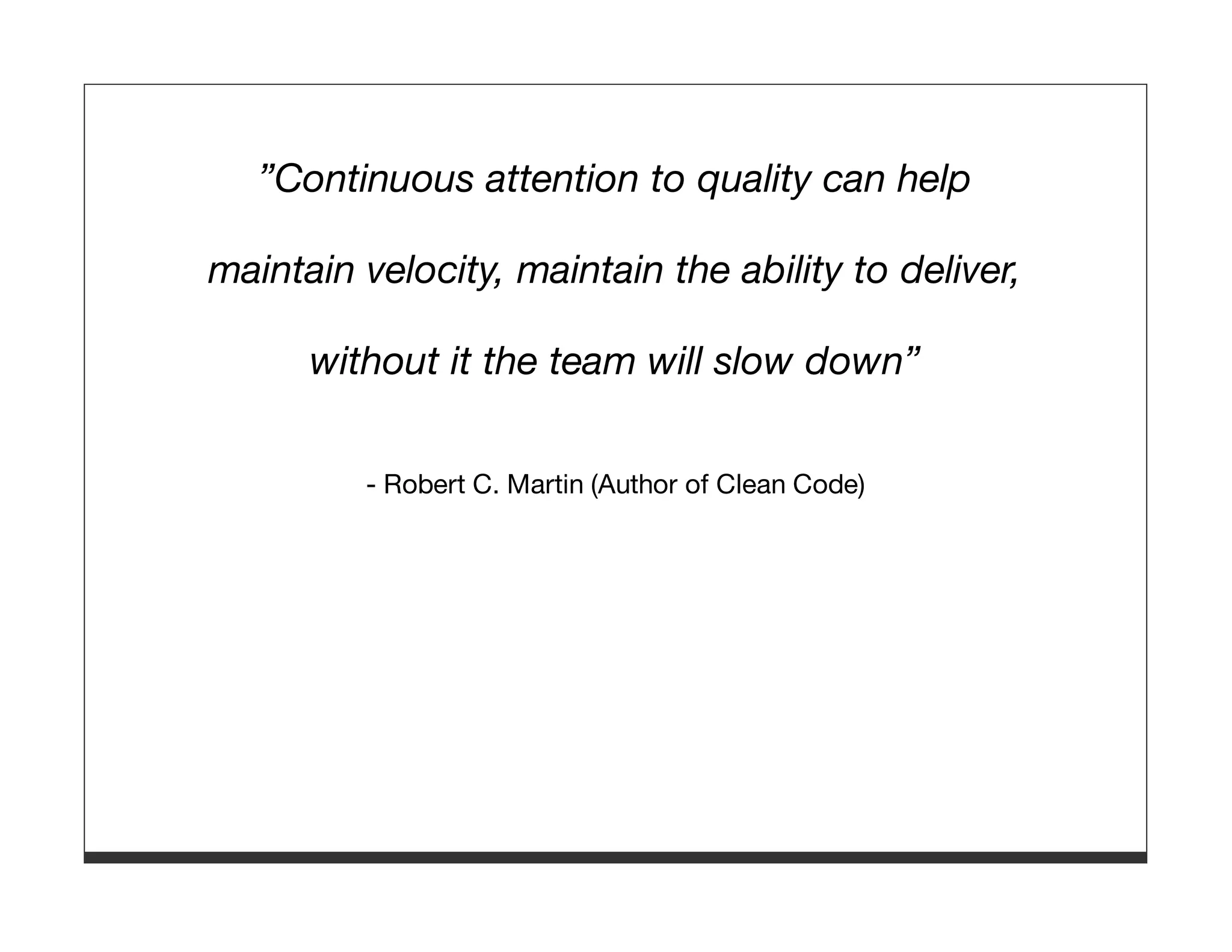 ”Continuous attention to quality can help maintain velocity, maintain the ability to deliver, without it the team will slow down” - Robert C. Martin (Author of Clean Code) 