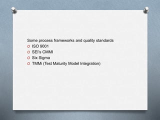 Some process frameworks and quality standards
O ISO 9001
O SEI’s CMMI
O Six Sigma
O TMMi (Test Maturity Model Integration)
 