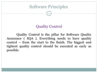 Software Principles
Quality Control
Quality Control is the pillar for Software Quality
Assurance ( SQA ). Everything needs to have quality
control – from the start to the finish. The biggest and
tightest quality control should be executed as early as
possible.
11
 