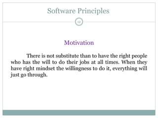 Software Principles
Motivation
There is not substitute than to have the right people
who has the will to do their jobs at all times. When they
have right mindset the willingness to do it, everything will
just go through.
12
 