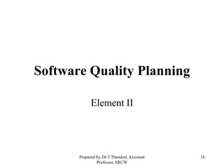 16
Software Quality Planning
Element II
Prepared by, Dr.T.Thendral, Assistant
Professor, SRCW
 