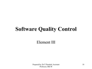 18
Software Quality Control
Element III
Prepared by, Dr.T.Thendral, Assistant
Professor, SRCW
 