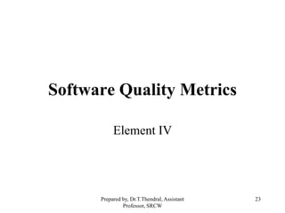 23
Software Quality Metrics
Element IV
Prepared by, Dr.T.Thendral, Assistant
Professor, SRCW
 