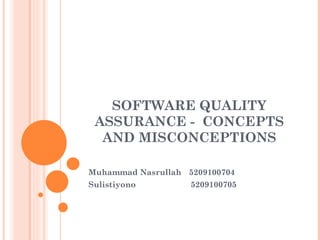 SOFTWARE QUALITY
 ASSURANCE - CONCEPTS
  AND MISCONCEPTIONS

Muhammad Nasrullah 5209100704
Sulistiyono         5209100705
 