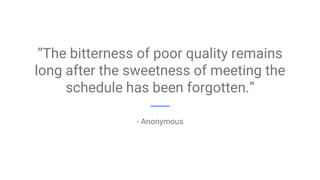 “The bitterness of poor quality remains
long after the sweetness of meeting the
schedule has been forgotten.”
- Anonymous
 