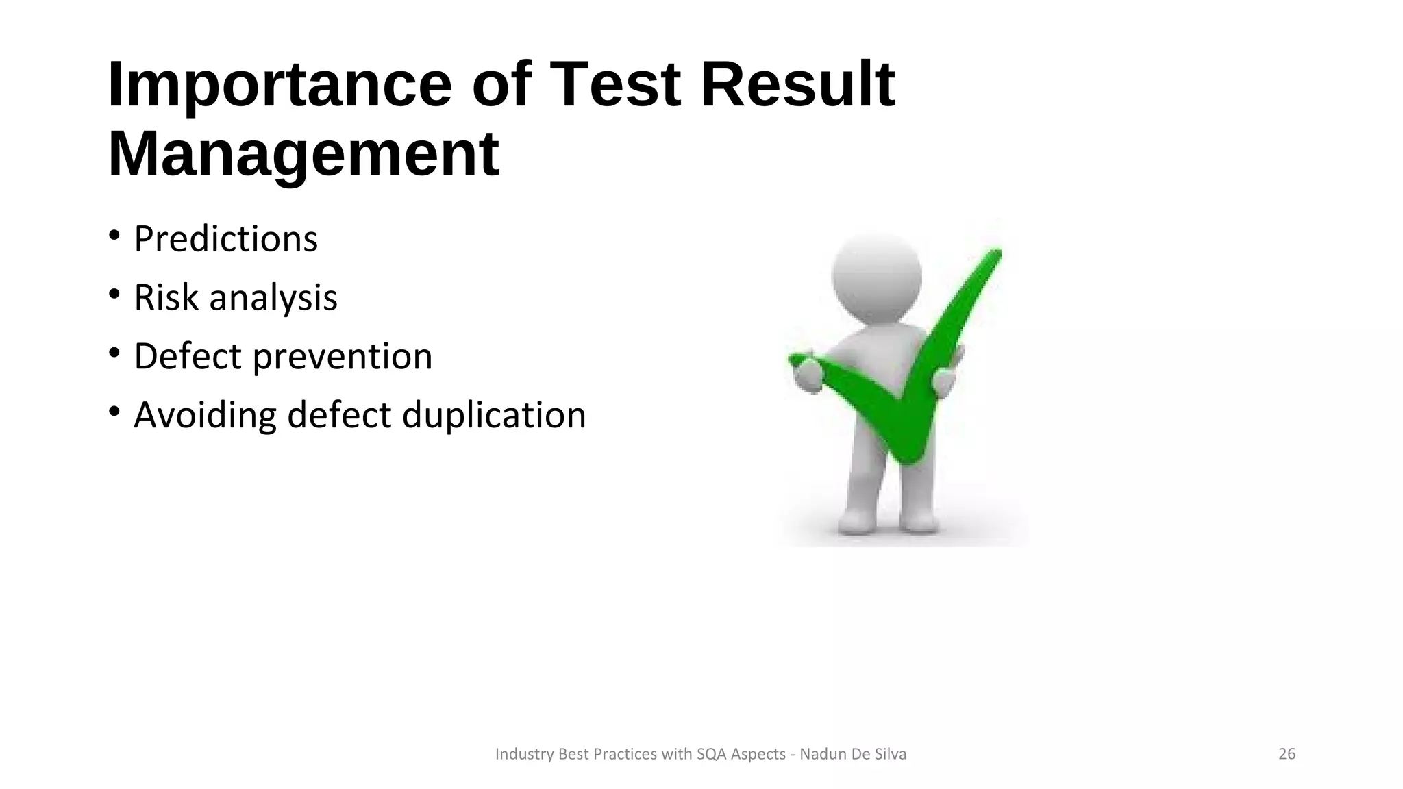 Importance of Test Result
Management
• Predictions
• Risk analysis
• Defect prevention
• Avoiding defect duplication
Industry Best Practices with SQA Aspects - Nadun De Silva 26
 