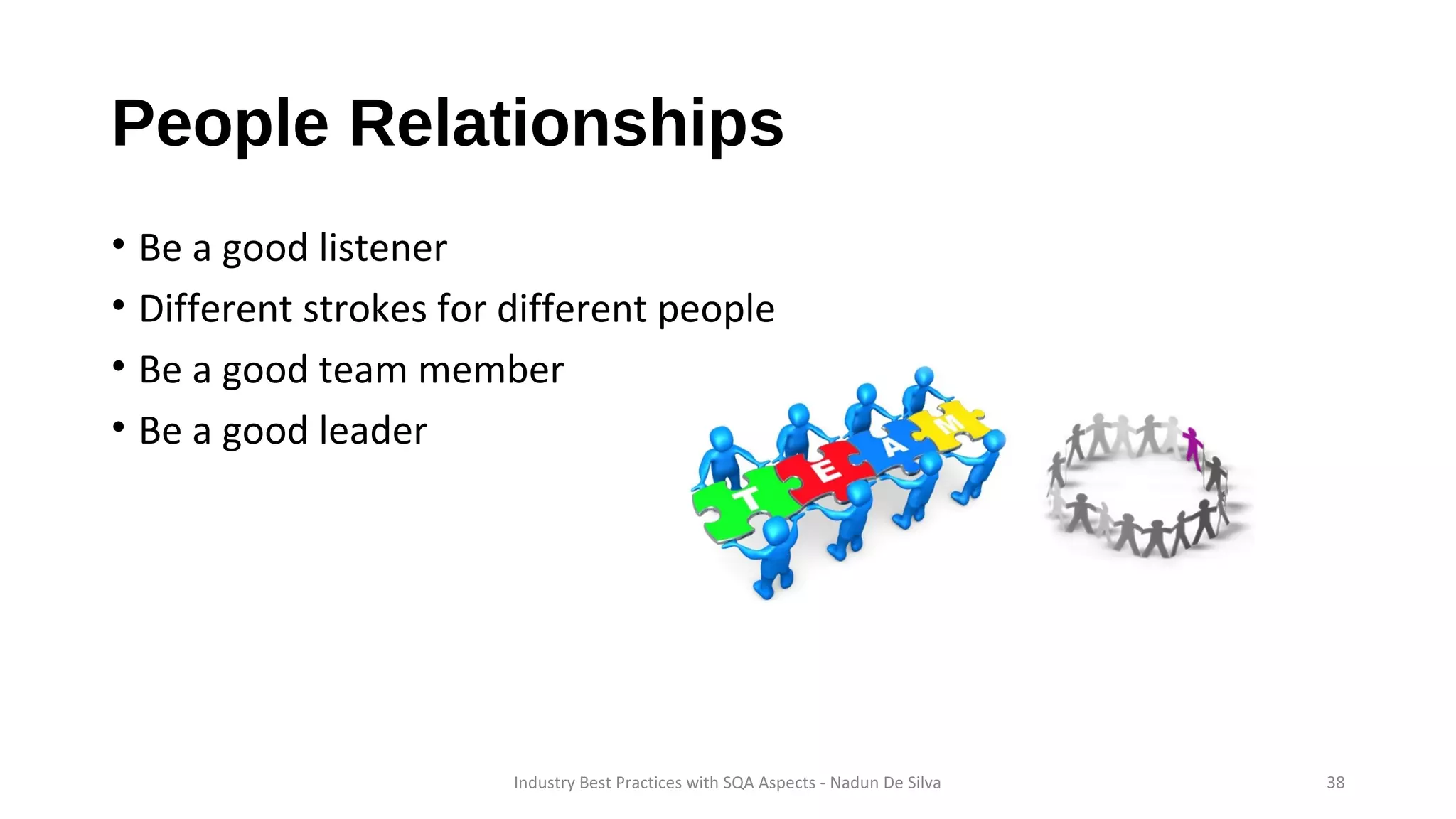 People Relationships
• Be a good listener
• Different strokes for different people
• Be a good team member
• Be a good leader
Industry Best Practices with SQA Aspects - Nadun De Silva 38
 