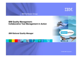 ®




              IBM Software Group



IBM Quality Management:
Collaborative Test Management in Action



IBM Rational Quality Manager




                                          © 2008 IBM Corporation
 