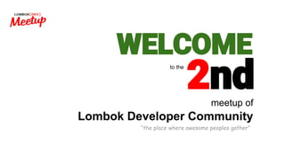 WELCOME
to the
2ndmeetup of
Lombok Developer Community
“the place where awesome peoples gather”
 