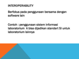 INTEROPERABILITY

Berfokus pada penggunaan bersama dengan
software lain

Contoh : penggunaan sistem informasi
laboratorium A bisa dijadikan standart SI untuk
laboratorium lainnya
 