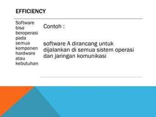 EFFICIENCY
Software
bisa         Contoh :
beroperasi
pada
semua        software A dirancang untuk
komponen     dijalankan di semua sistem operasi
hardware
atau         dan jaringan komunikasi
kebutuhan
 