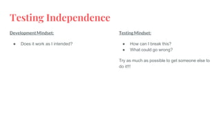 Testing Independence
Development Mindset:
● Does it work as I intended?
Testing Mindset:
● How can I break this?
● What could go wrong?
Try as much as possible to get someone else to
do it!!!
 