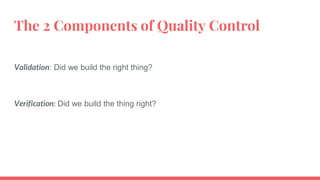 The 2 Components of Quality Control
Validation: Did we build the right thing?
Verification: Did we build the thing right?
 