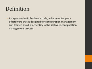 Definition
• An approved unitofsoftware code, a documentor piece
  ofhardware that is designed for configuration management
  and treated asa distinct entity in the software configuration
  management process.
 