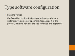 Type software configuration
• Baseline version
  Configuration versionsthatare planned ahead, during a
  system’sdevelopmentor operating stage. As part of the
  process, baseline versions are also reviewed and approved.
 