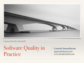 Lessons from the real-world
Software Quality in
Practice
Ganesh Samarthyam
sgganesh@gmail.com
www.designsmells.com
 