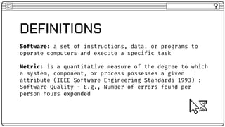 DEFINITIONS
Software: a set of instructions, data, or programs to
operate computers and execute a specific task
Metric: is...