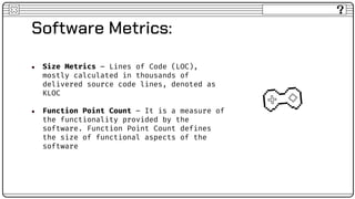 Software Metrics:
● Size Metrics – Lines of Code (LOC),
mostly calculated in thousands of
delivered source code lines, den...