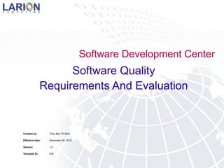 Software Development Center
Software Quality
Requirements And Evaluation
Created by: Thao Mai-Thi-Bich
Effective date: December 08, 2012
Version: 1.0
Template ID: N/A
 