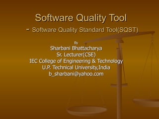 Software Quality Tool  -  Software Quality Standard Tool(SQST) By Sharbani Bhattacharya Sr. Lecturer(CSE) IEC College of Engineering & Technology U.P. Technical University,India [email_address] 