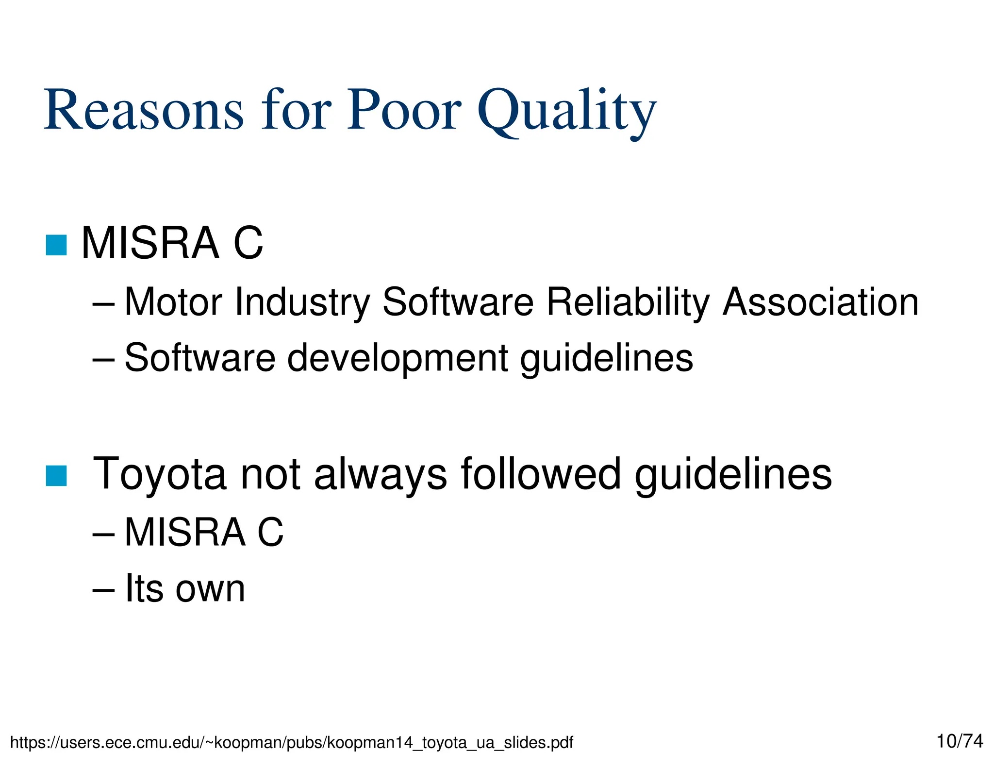 10/74
Reasons for Poor Quality
MISRA C
– Motor Industry Software Reliability Association
– Software development guidelines
Toyota not always followed guidelines
– MISRA C
– Its own
https://users.ece.cmu.edu/~koopman/pubs/koopman14_toyota_ua_slides.pdf
 
