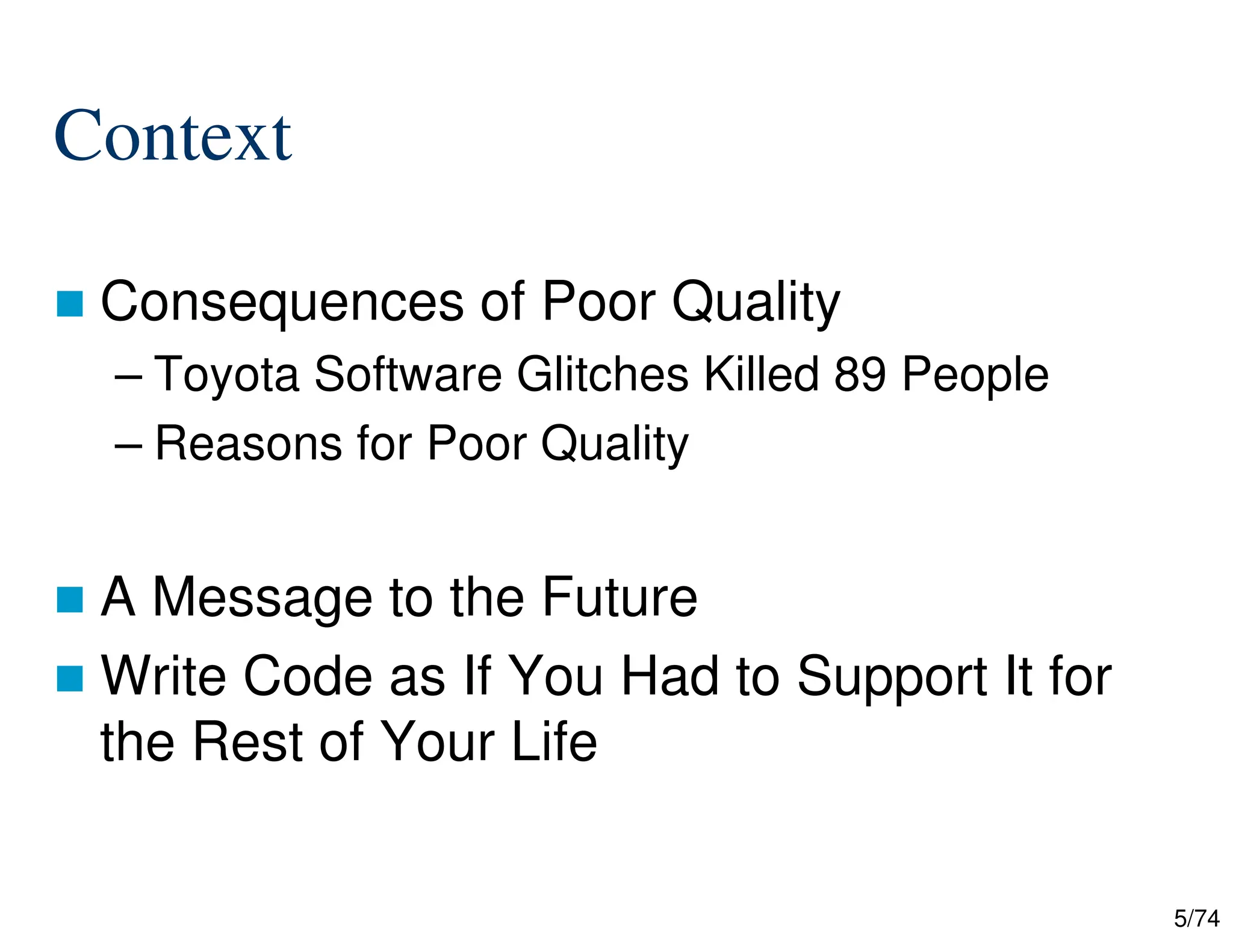 5/74
Context
Consequences of Poor Quality
– Toyota Software Glitches Killed 89 People
– Reasons for Poor Quality
A Message to the Future
Write Code as If You Had to Support It for
the Rest of Your Life
 