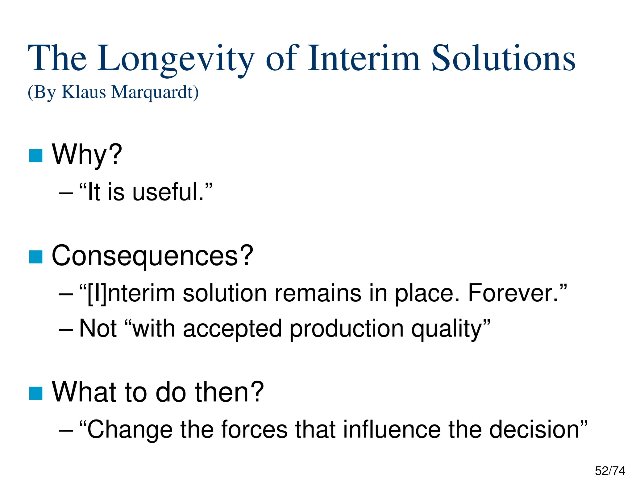 52/74
The Longevity of Interim Solutions
(By Klaus Marquardt)
Why?
– “It is useful.”
Consequences?
– “[I]nterim solution remains in place. Forever.”
– Not “with accepted production quality”
What to do then?
– “Change the forces that influence the decision”
 