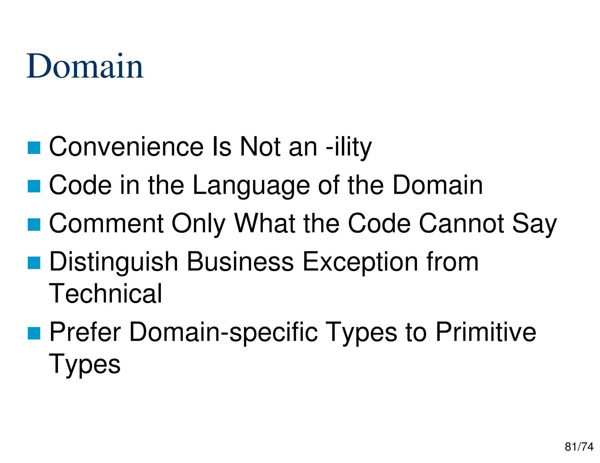 81/74
Domain
Convenience Is Not an -ility
Code in the Language of the Domain
Comment Only What the Code Cannot Say
Distinguish Business Exception from
Technical
Prefer Domain-specific Types to Primitive
Types
 