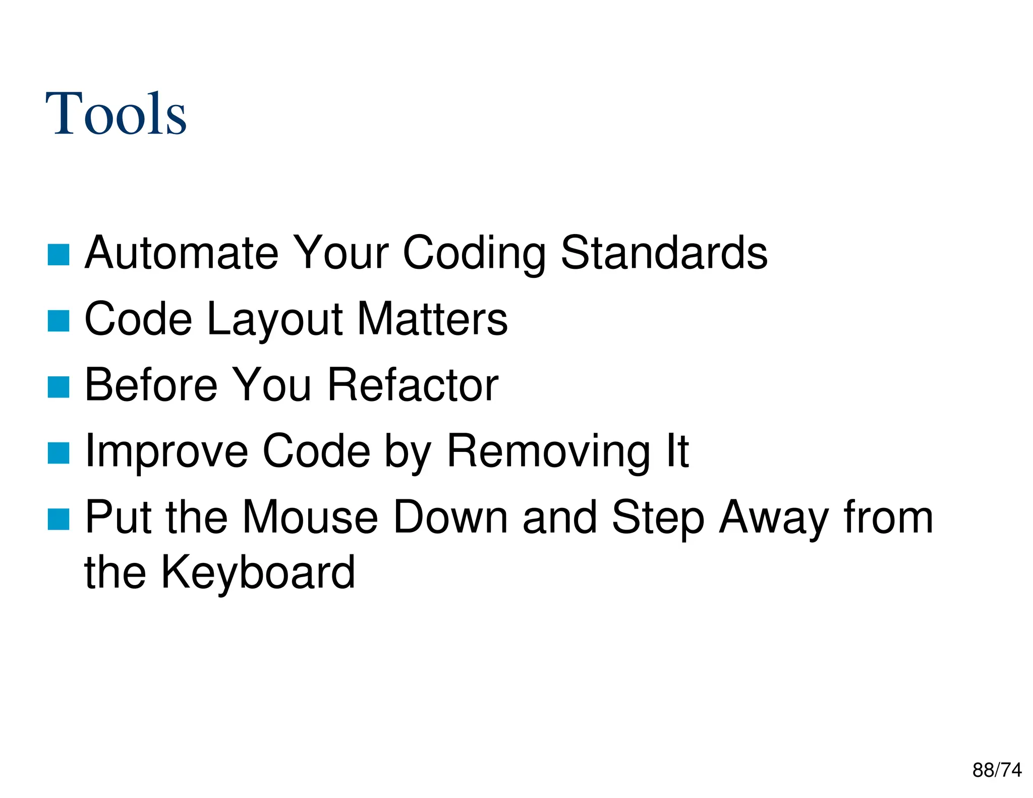 88/74
Tools
Automate Your Coding Standards
Code Layout Matters
Before You Refactor
Improve Code by Removing It
Put the Mouse Down and Step Away from
the Keyboard
 