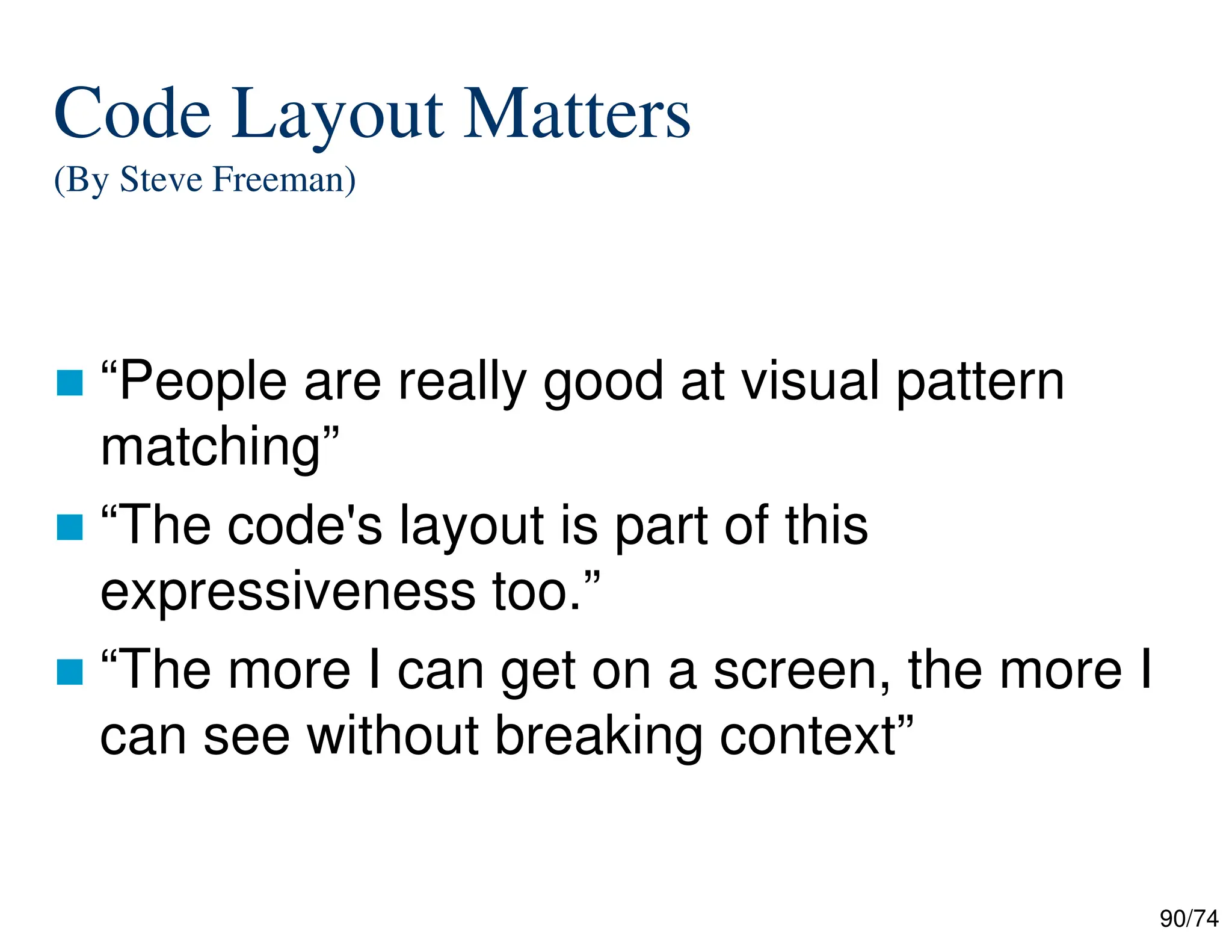 90/74
Code Layout Matters
(By Steve Freeman)
“People are really good at visual pattern
matching”
“The code's layout is part of this
expressiveness too.”
“The more I can get on a screen, the more I
can see without breaking context”
 
