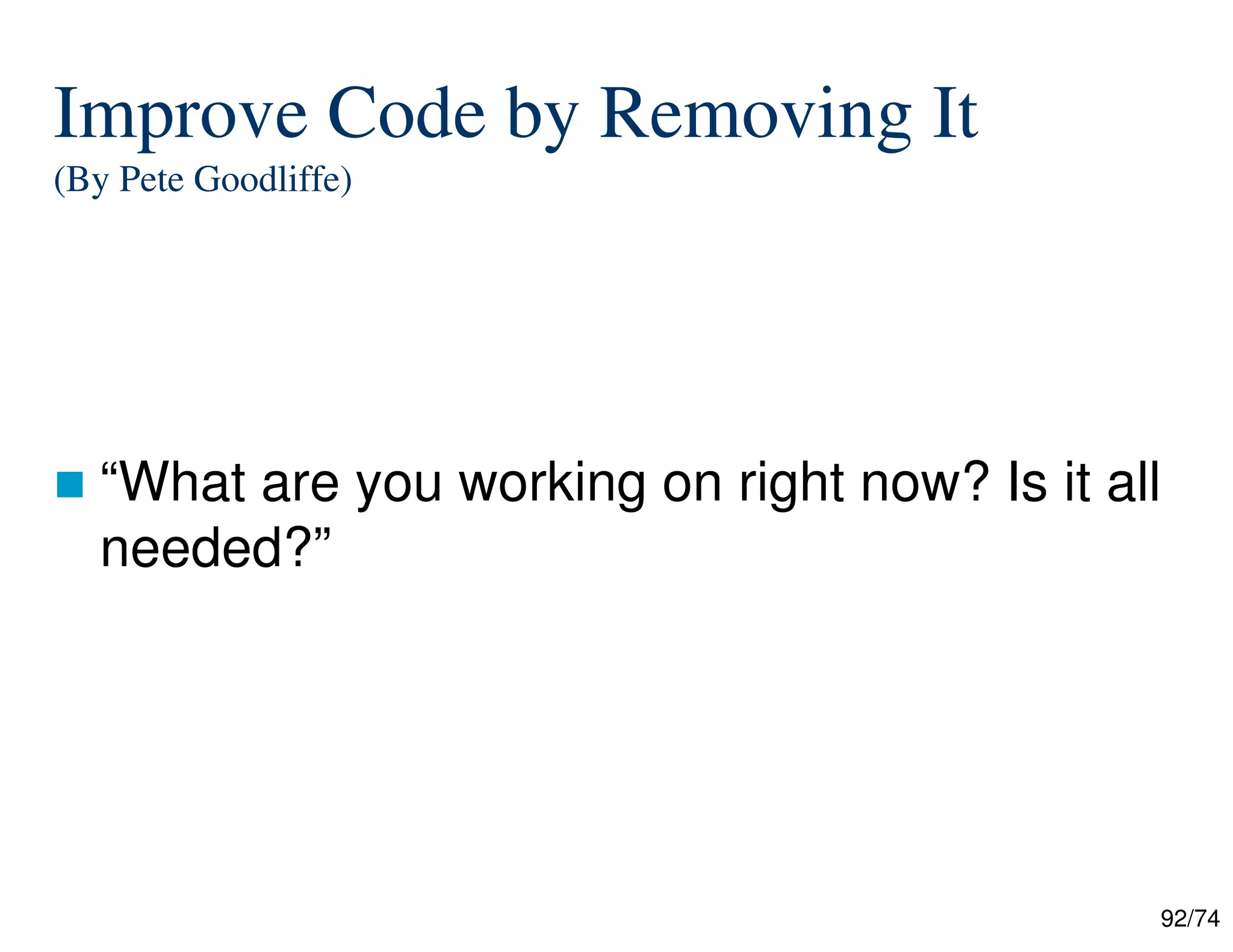 92/74
Improve Code by Removing It
(By Pete Goodliffe)
“What are you working on right now? Is it all
needed?”
 