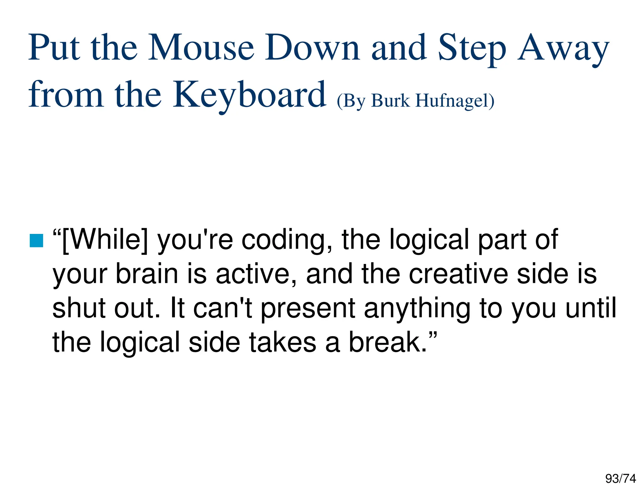 93/74
Put the Mouse Down and Step Away
from the Keyboard (By Burk Hufnagel)
“[While] you're coding, the logical part of
your brain is active, and the creative side is
shut out. It can't present anything to you until
the logical side takes a break.”
 
