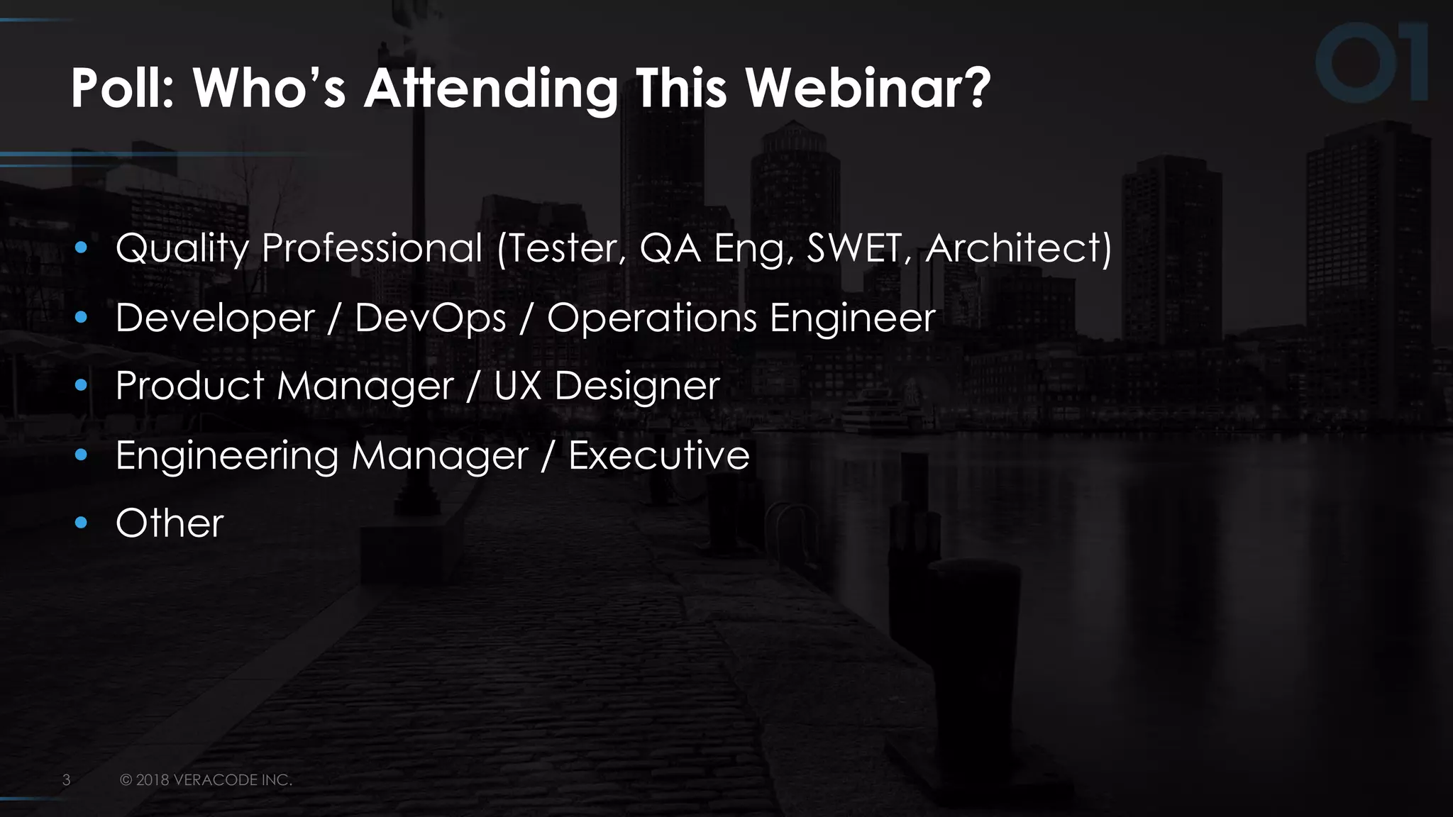 © 2018 VERACODE INC.3
Poll: Who’s Attending This Webinar?
• Quality Professional (Tester, QA Eng, SWET, Architect)
• Developer / DevOps / Operations Engineer
• Product Manager / UX Designer
• Engineering Manager / Executive
• Other
 