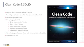 25
Clean Code & SOLID
• Read the book Clean Code by Rober C. Martin
• Read Blogs and involve yourself in discussions about Clean Code
• Live and breath Clean Code
• The same goes for SOLID
o Single Responsibility Principle
o Open – Close Principle
o Liskov substitution Principle
o Interface segregation Principle
o Dependency inversion Principle
• You will make your life easier if your code is maintainable and readable
• And last but not least …
 