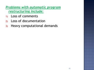 Problems with automatic program
  restructuring include:
1) Loss of comments
2) Loss of documentation
3) Heavy computational demands




                                  13
 
