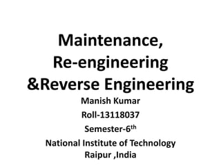 Maintenance,
Re-engineering
&Reverse Engineering
Manish Kumar
Roll-13118037
Semester-6th
National Institute of Technology
Raipur ,India
 