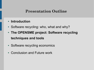 Presentation Outline

●   Introduction
●   Software recycling: who, what and why?
●   The OPENSME project: Software recycling
    techniques and tools

●   Software recycling economics

●   Conclusion and Future work
 