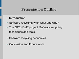 Presentation Outline

●   Introduction
●   Software recycling: who, what and why?
●   The OPENSME project: Software recycling
    techniques and tools

●   Software recycling economics

●   Conclusion and Future work
 