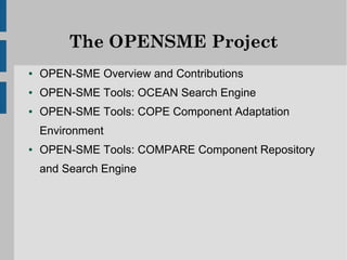 The OPENSME Project
●   OPEN-SME Overview and Contributions
●   OPEN-SME Tools: OCEAN Search Engine
●   OPEN-SME Tools: COPE Component Adaptation
    Environment
●   OPEN-SME Tools: COMPARE Component Repository
    and Search Engine
 