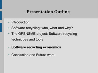 Presentation Outline

●   Introduction
●   Software recycling: who, what and why?
●   The OPENSME project: Software recycling
    techniques and tools

●   Software recycling economics

●   Conclusion and Future work
 